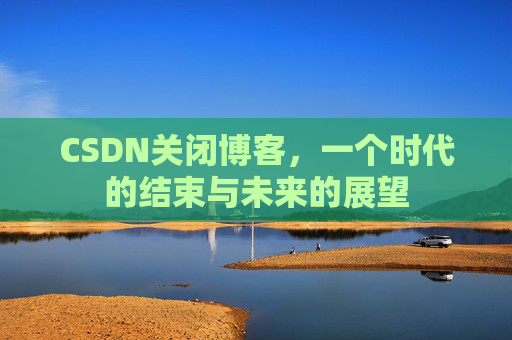 CSDN关闭博客，一个时代的结束与未来的展望